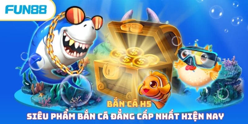 Bắn Cá H5 - Siêu Phẩm Bắn Cá Đẳng Cấp Nhất Hiện Nay 