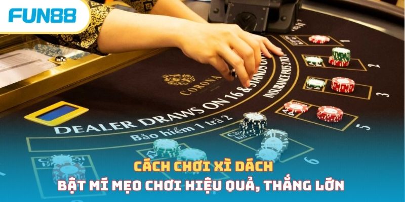 Cách chơi xì dách - Bật mí mẹo chơi hiệu quả, thắng lớn 
