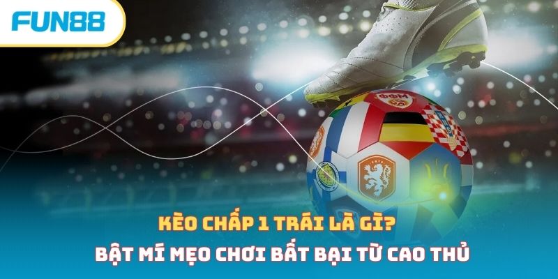 Kèo chấp 1 trái là gì? Bật mí mẹo chơi bất bại từ cao thủ