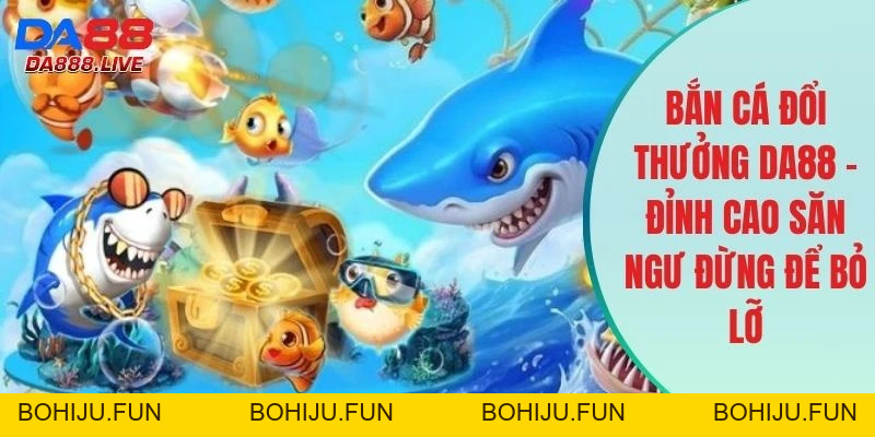 Bắn Cá DA88 - Danh Mục Săn Ngư Đổi Thưởng Đẳng Cấp, Uy Tín