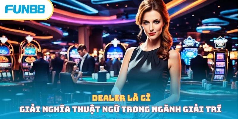 Dealer Là Gì - Giải Nghĩa Thuật Ngữ Trong Ngành Giải Trí 
