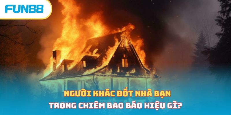 Nằm Mơ Thấy Cháy Nhà Cảnh Báo Điều Gì? Lành Hay Dữ