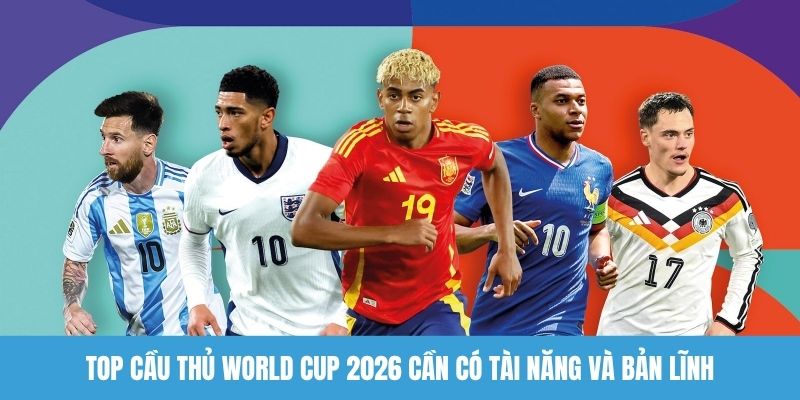 Top Cầu Thủ World Cup 2026 - Những Phù Thủy Sân Cỏ Tài Năng